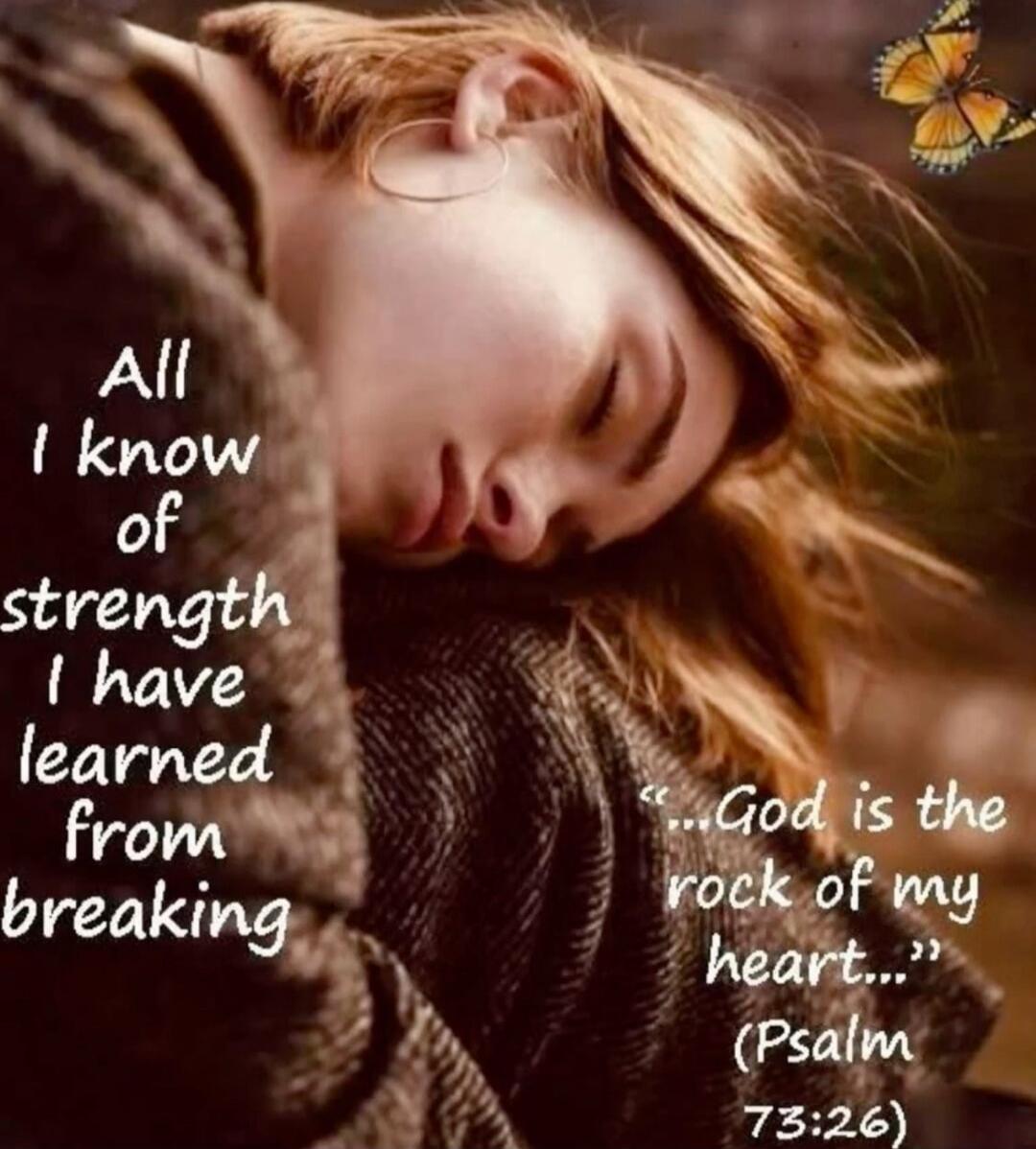 All I know of strength I have learned from breaking ... God is the rock of my heart... (Psalm 73:26)
