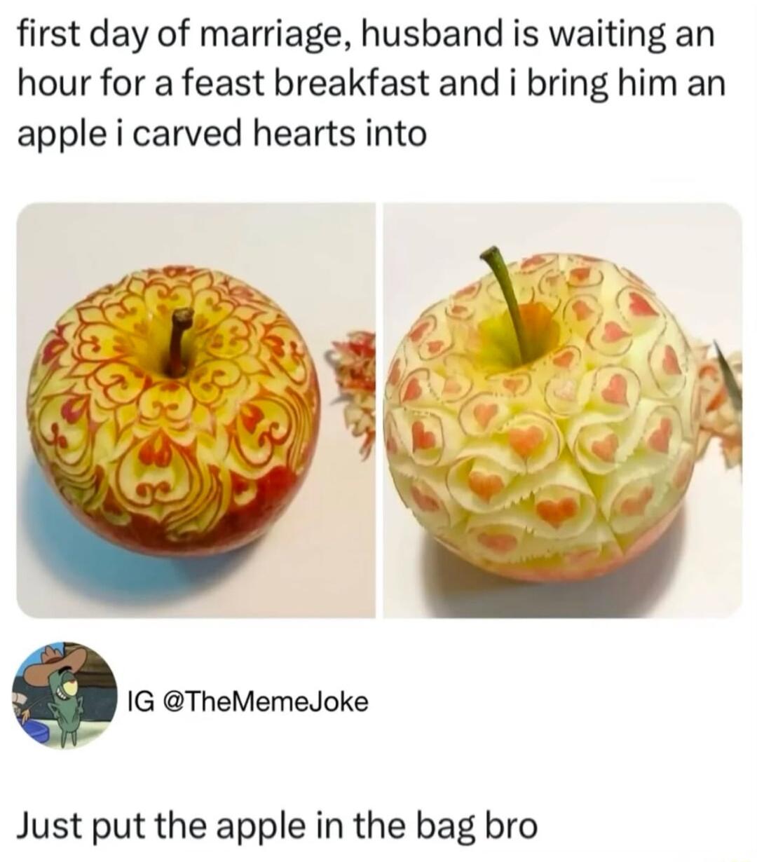 first day of marriage husband is waiting an hour for a feast breakfast and i bring him an apple i carved hearts into Q G TheMemeJoke Just put the apple in the bag bro