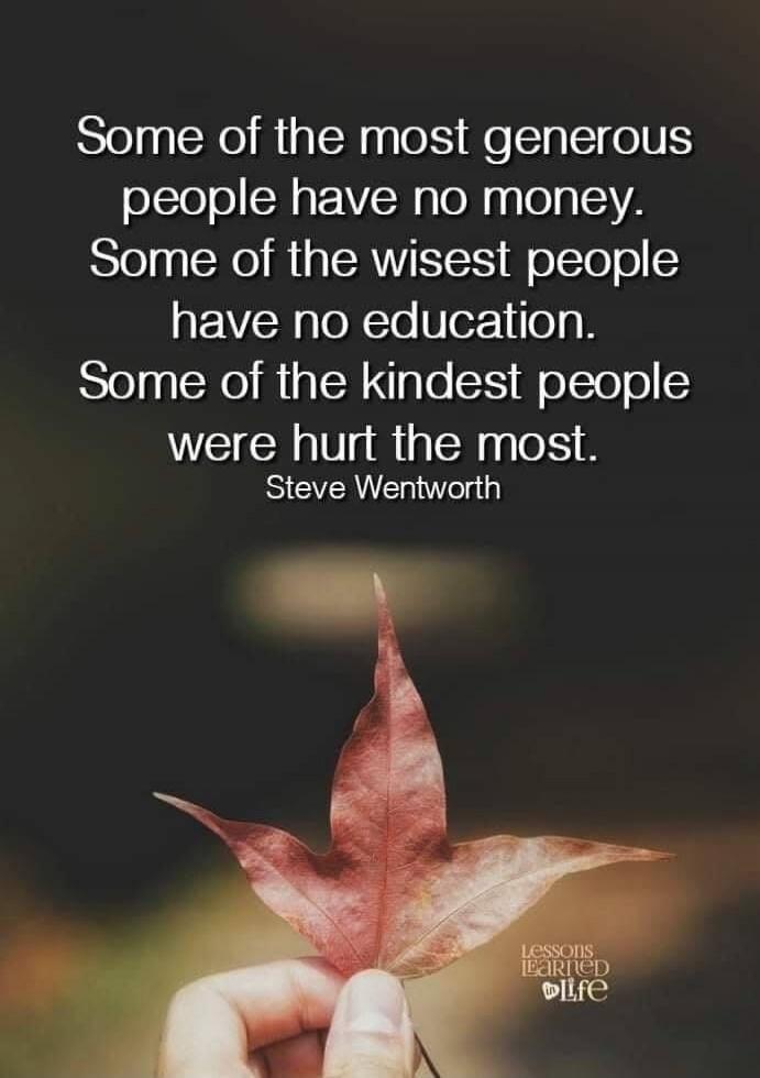 Some of the most generous people have no money. Some of the wisest people have no education. Some of the kindest people were hurt the most. Steve Wentworth. Lessons Learned in Life.