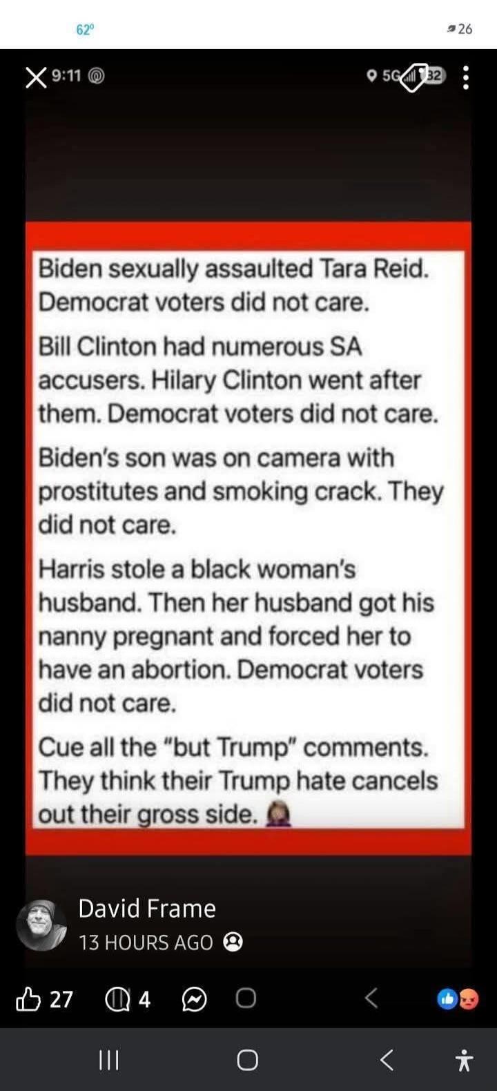 Biden sexually assaulted Tara Reid. Democrat voters did not care. Bill Clinton had numerous SA accusers. Hillary Clinton went after them. Democrat voters did not care. Biden's son was on camera with prostitutes and smoking crack. They did not care. Harris stole a black woman's husband. Then her husband got his nanny pregnant and forced her to have 