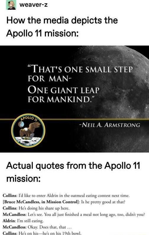 4 weaver z How the media depicts the Apollo 11 mission THATS ONE SMALL STEP FOR MAN ONE GIANT LEAP FOR MANKIND Actual quotes from the Apolio 11 mission Collins Id like 1o enter Aldrin in the oatmeal cating Bruce McCandless in Mission Control Is he at thay Collins Hes d McCandless Aldrin I McCandl Collins Il just finished a meal not go too didnt you thar that his 19tk bond