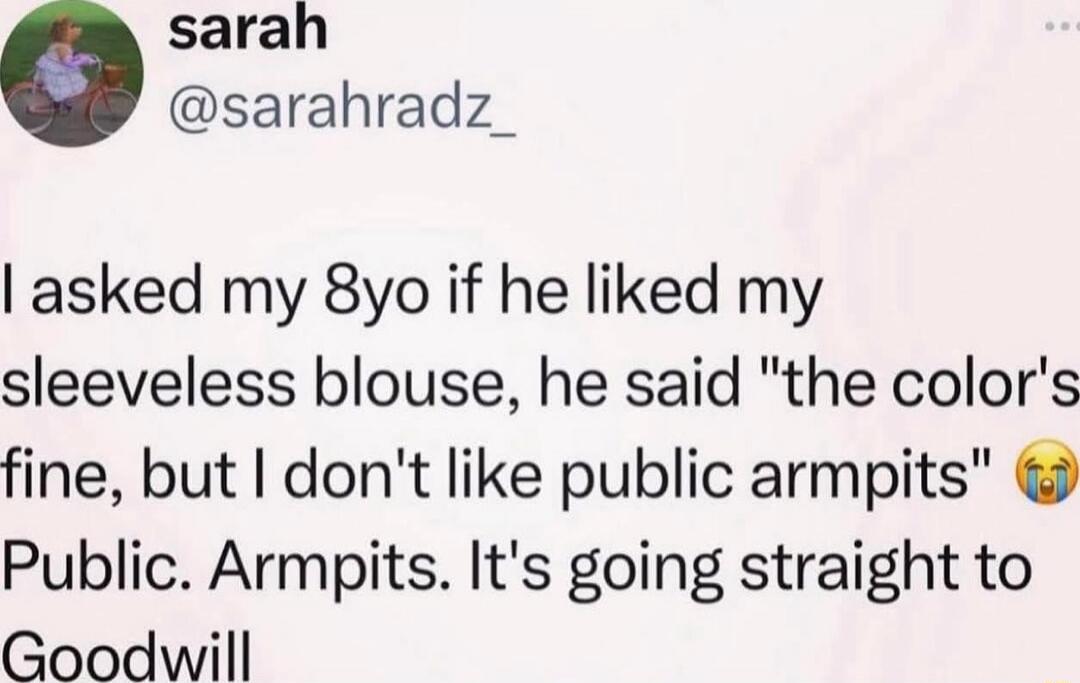 I asked my 8yo if he liked my sleeveless blouse, he said 