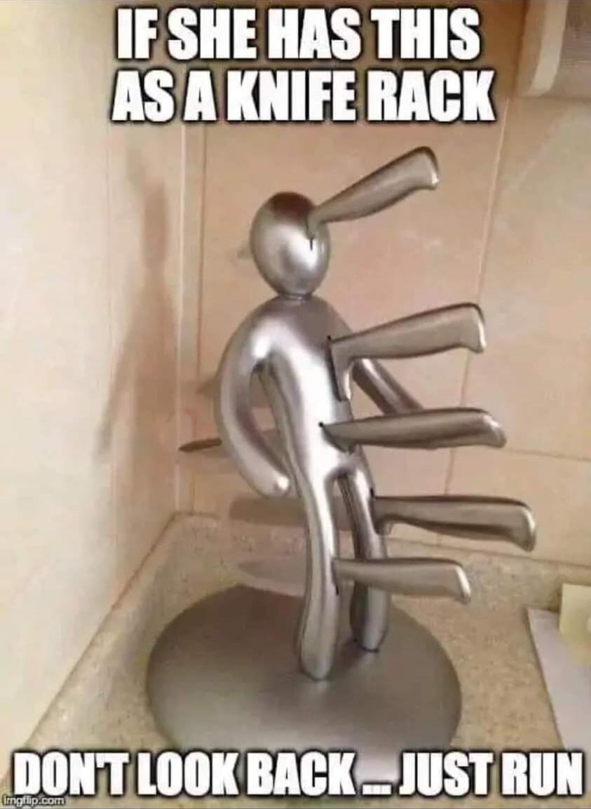 IF SHE HAS THIS AS A KNIFE RACK
DONT LOOK BACK .. JUST RUN
