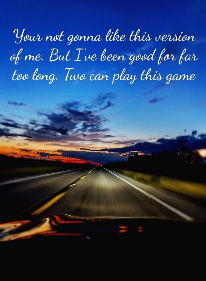 You're not gonna like this version of me. But I've been good for far too long. Two can play this game