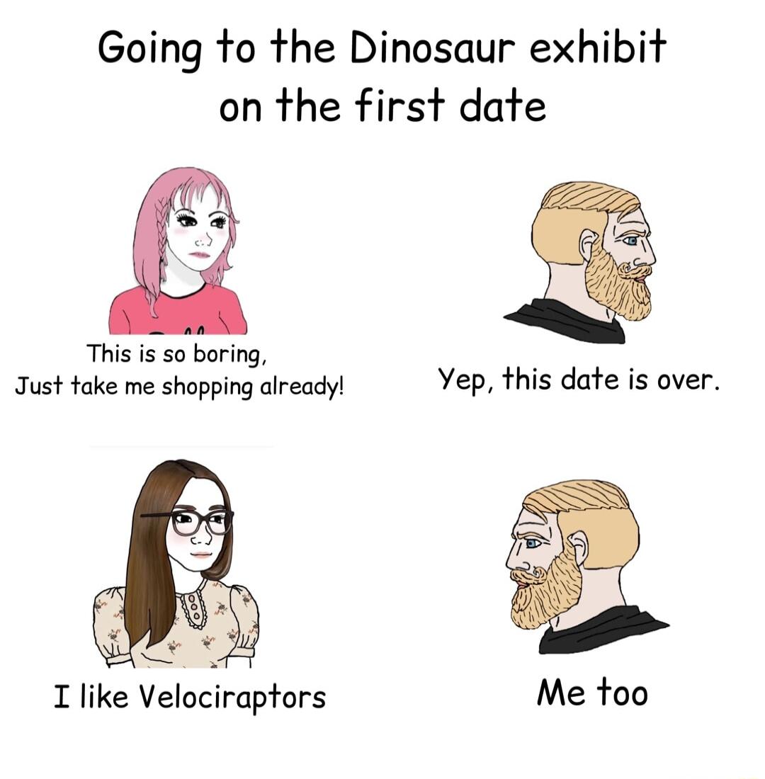 Going to the Dinosaur exhibit on the first date This is so boring g Just take me shopping already Yep this date is over I like Velociraptors