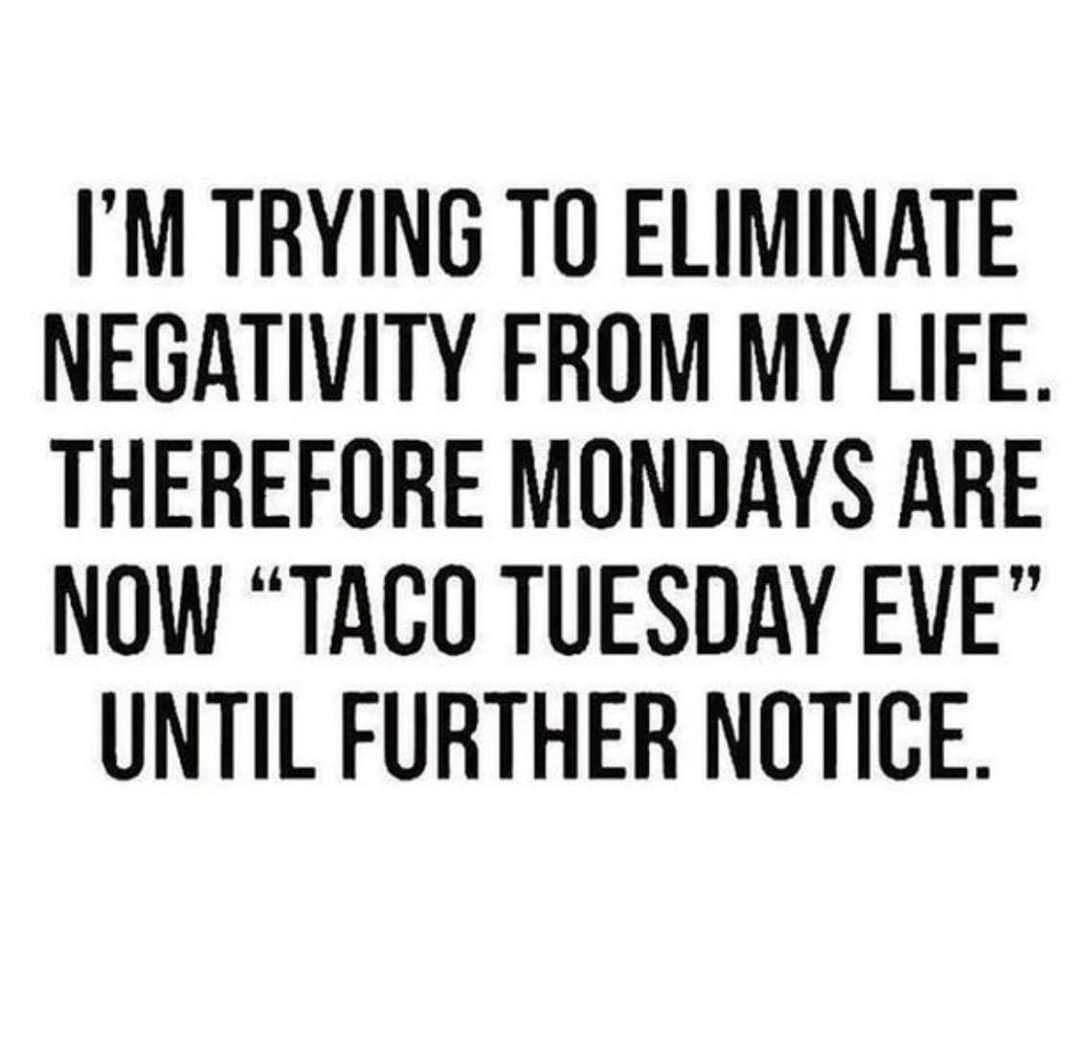 IM TRYING TO ELIMINATE NEGATIVITY FROM MY LIFE THEREFORE MONDAYS ARE NOW TACO TUESDAY EVE UNTIL FURTHER NOTICE