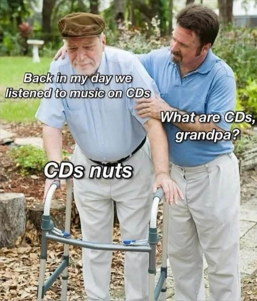Back in my day we listened to music on CDs. What are CDs, grandpa? CDs nuts.