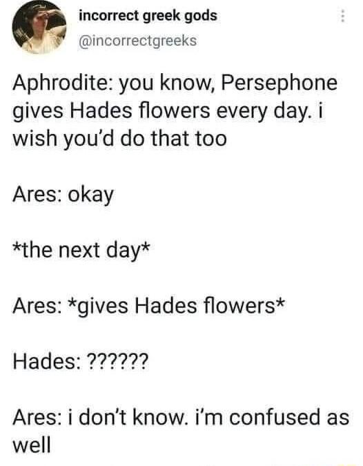 incorrect greek gods 4 incorrectgreeks Aphrodite you know Persephone gives Hades flowers every day i wish youd do that too Ares okay the next day Ares gives Hades flowers Ares i dont know im confused as well