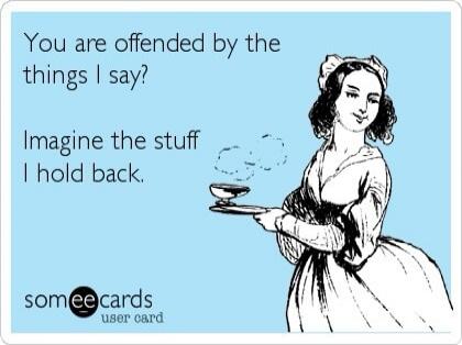 You are offended by the things I say? Imagine the stuff I hold back. someecards user card