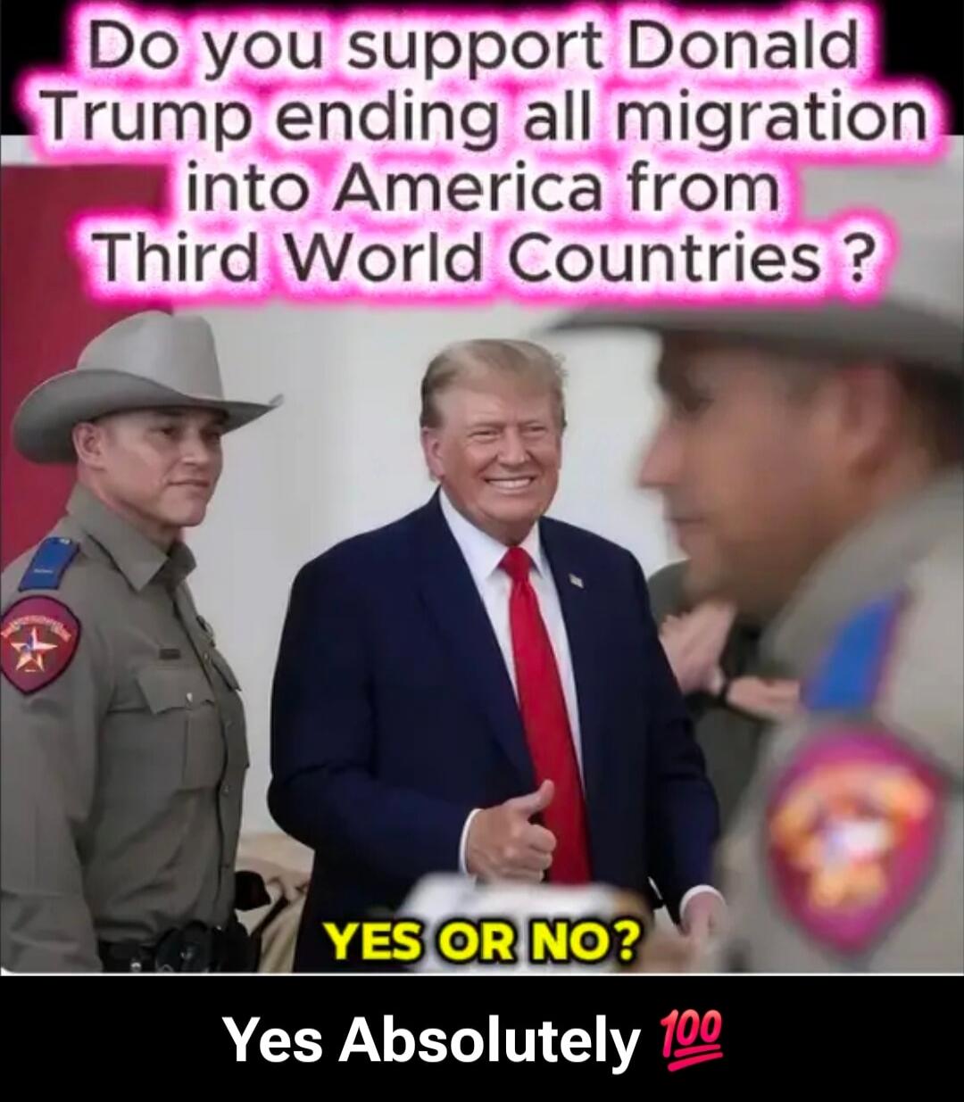 Do you support Donald Trump ending all migration into America from Third World Countries? YES OR NO? Yes Absolutely 💯