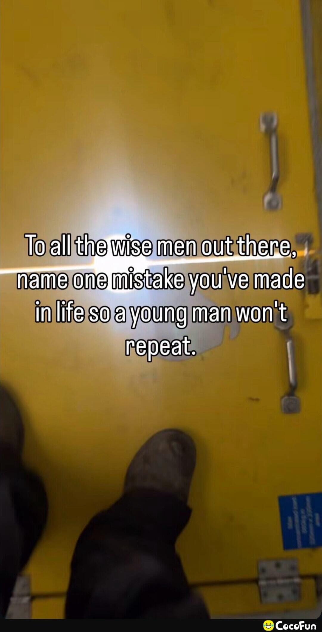 To all the wise men out there, name one mistake you've made in life so a young man won't repeat.