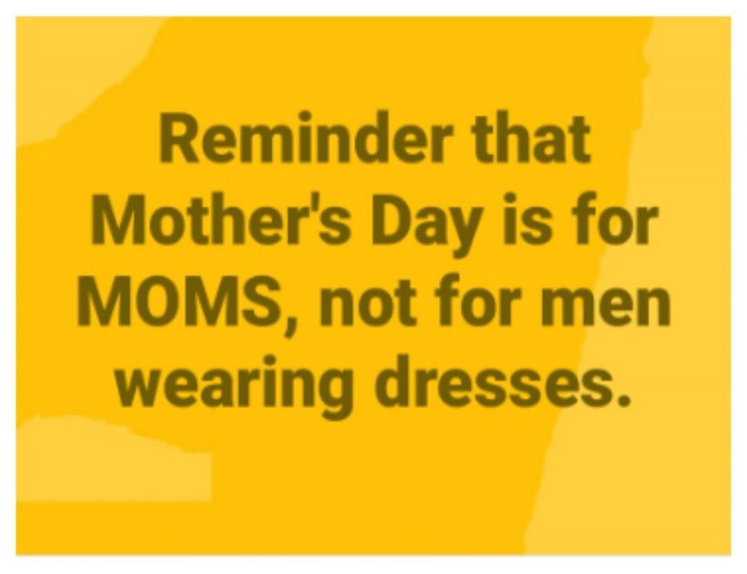 Reminder that Mother's Day is for MOMS, not for men wearing dresses.