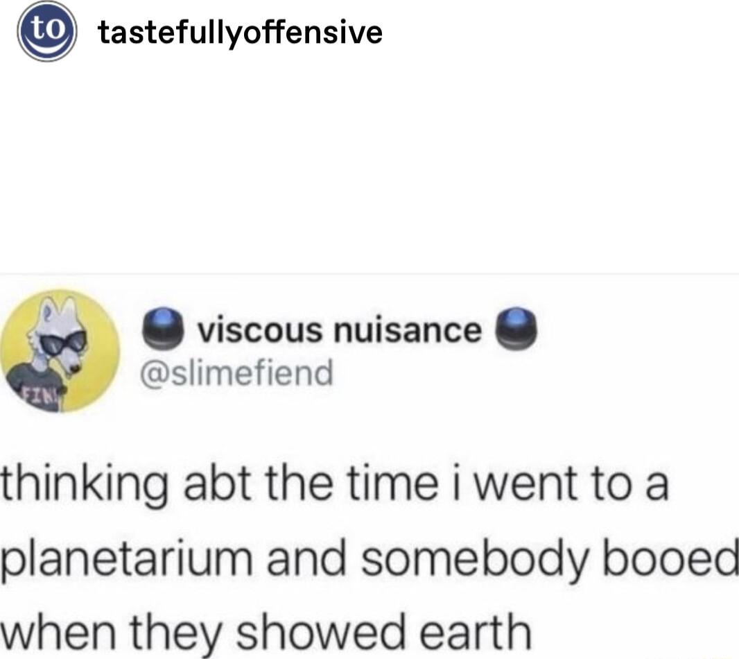tastefullyoffensive viscous nuisance slimefiend thinking abt the time i went to a planetarium and somebody booed when they showed earth