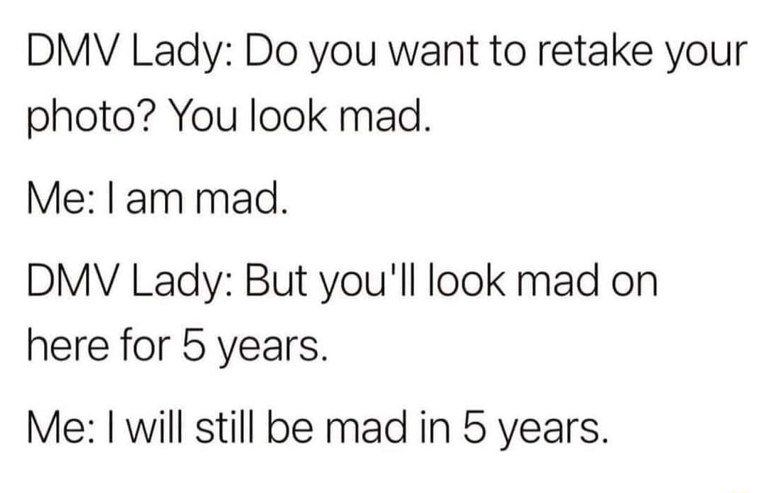 DMV Lady Do you want to retake your photo You look mad Me am mad DMV Lady But youll look mad on here for 5 years Me will still be mad in 5 years