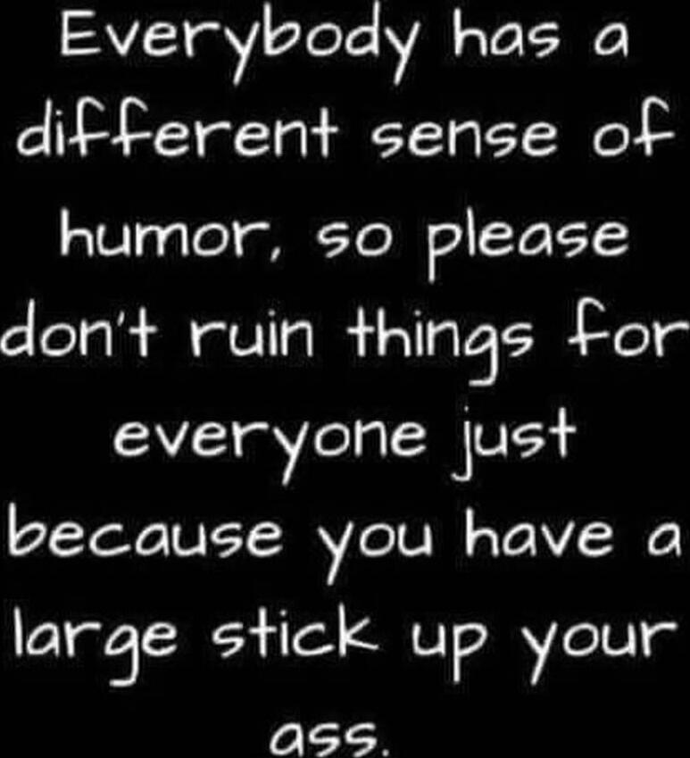 Everybody has a different sense of humor, so please don't ruin things for everyone just because you have a large stick up your ass.