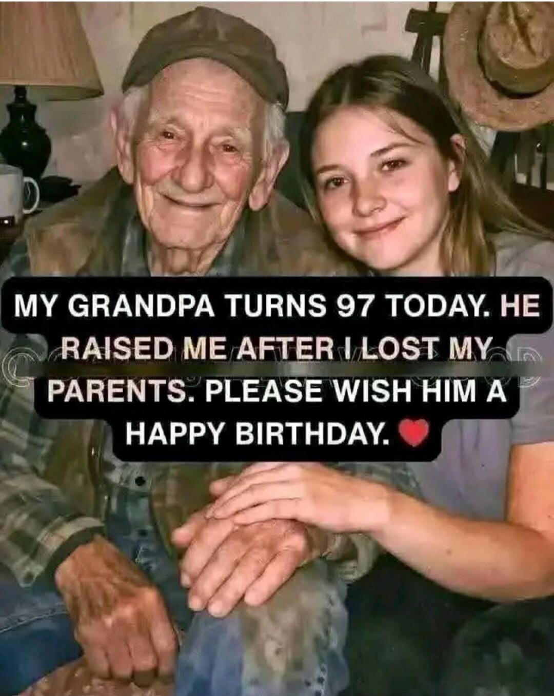 MY GRANDPA TURNS 97 TODAY. HE RAISED ME AFTER I LOST MY PARENTS. PLEASE WISH HIM A HAPPY BIRTHDAY.