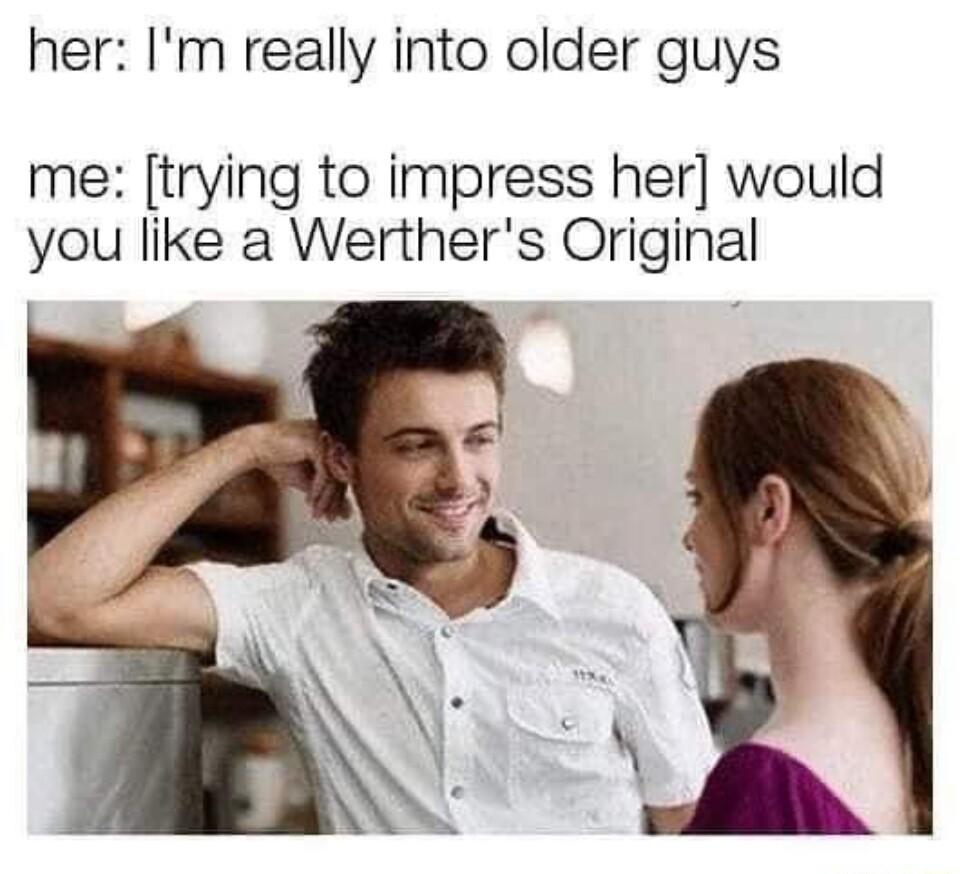 her Im really into older guys me trying to impress her would you like a Werthers Original