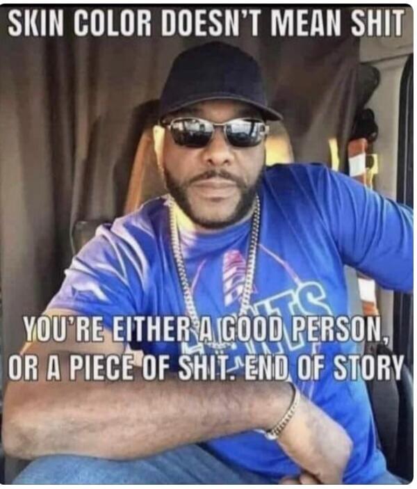 SKIN COLOR DOESN'T MEAN SHIT YOU'RE EITHER A GOOD PERSON, OR A PIECE OF SHIT. END OF STORY