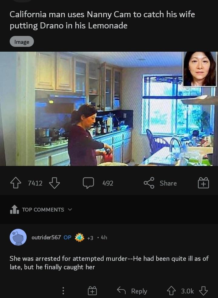 California man uses Nanny Cam to catch his wife putting Drano in his Lemonade Sl Qe oL s TOP COMMENTS She was arrested for attempted murder He had been quite il as of late but he finally caught her 3 A Reply 4 30k