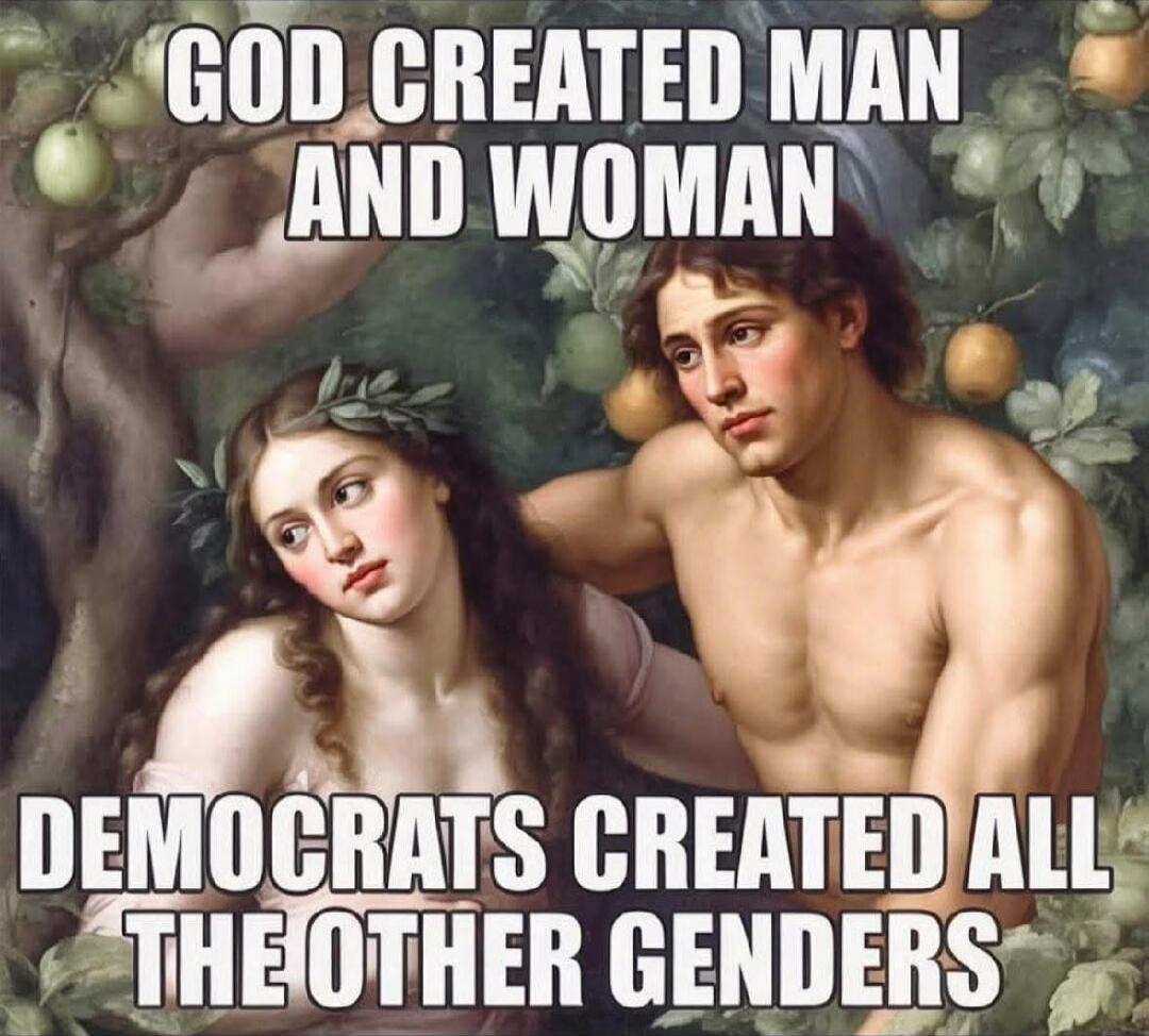 GOD CREATED MAN AND WOMAN
DEMOCRATS CREATED ALL THE OTHER GENDERS