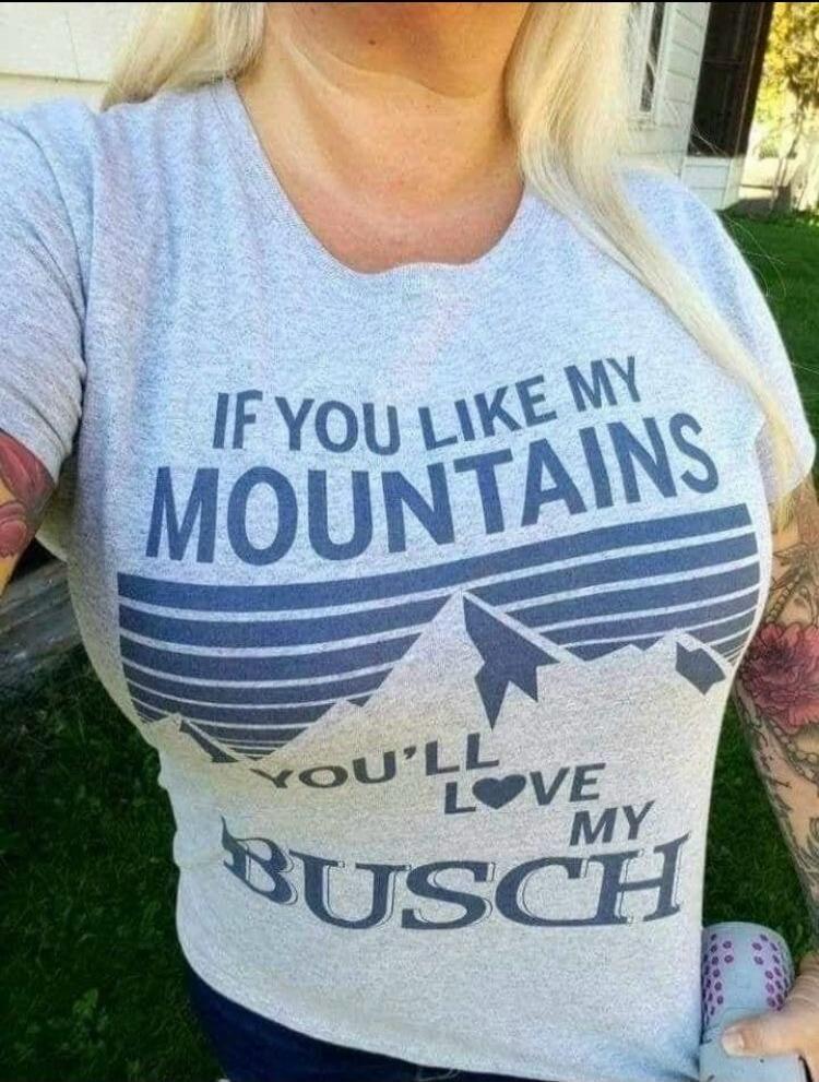 IF YOU LIKE MY MOUNTAINS YOU'LL LOVE MY BUSCH