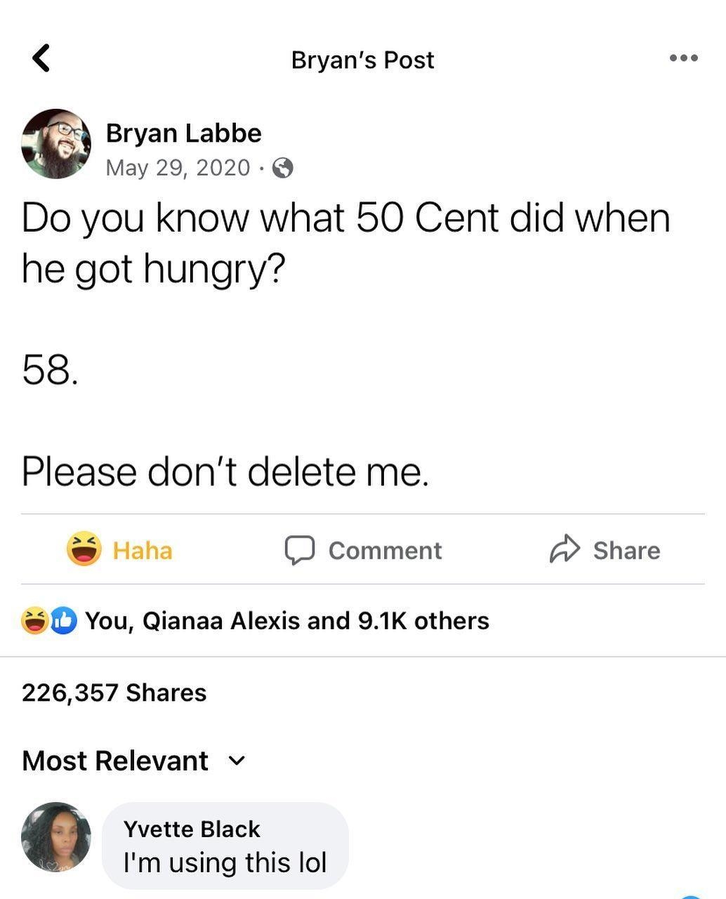 Bryans Post sos Bryan Labbe May 29 2020 Q Do you know what 50 Cent did when he got hungry 58 Please dont delete me Haha D Comment Share D You Qianaa Alexis and 91K others 226357 Shares Most Relevant v Yvette Black Im using this lol