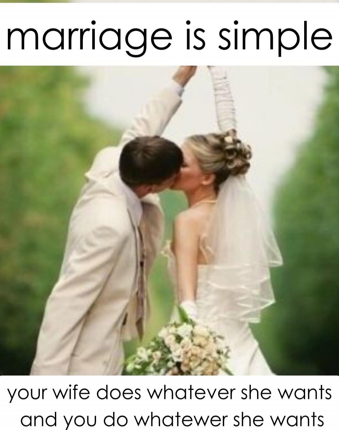 marriage is simple your wife does whatever she wants and you do whatever she wants