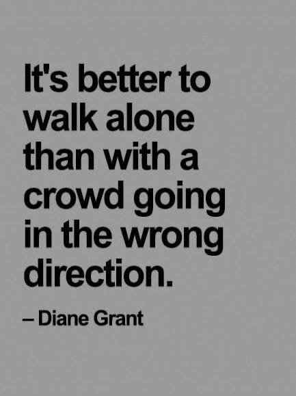 It's better to walk alone than with a crowd going in the wrong direction. - Diane Grant