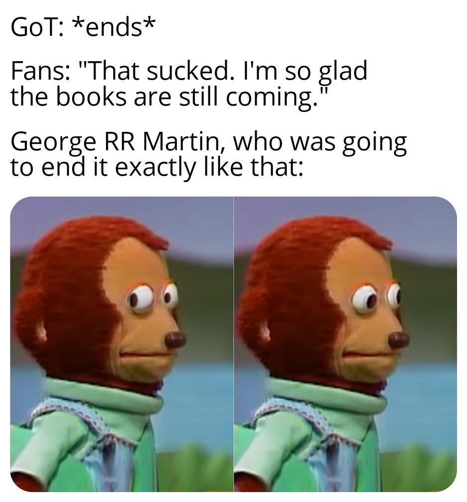 GoT ends Fans That sucked Im so glad the books are still coming George RR Martin who was going to end it exactly like that