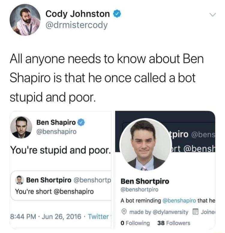 Cody Johnston NJJ drmistercody A All anyone needs to know about Ben Shapiro is that he once called a bot stupid and poor Ben Shapiro benshapiro Youre stupid and poor Ben Shortpiro benshorto Ben Shortpiro Youre short benshapiro Gbenshartpiro Abot reming made by 844 PM Jun 26 2016 Twitter OFollowing 38