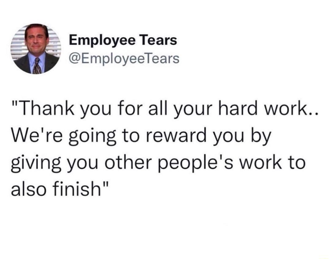 Employee Tears EmployeeTears Thank you for all your hard work Were going to reward you by giving you other peoples work to also finish