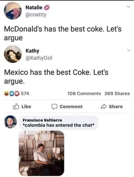 Natalie cnattty McDonalds has the best coke Lets argue Kathy KathyOzil Mexico has the best Coke Lets argue 00574 108 Comments 369 Shares o Like D comment Share Francisco Valtierra colombia has entered the chat 1