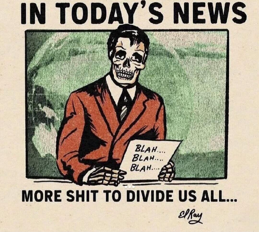IN TODAY'S NEWS
MORE SHIT TO DIVIDE US ALL...
BLAH... BLAH... BLAH...
