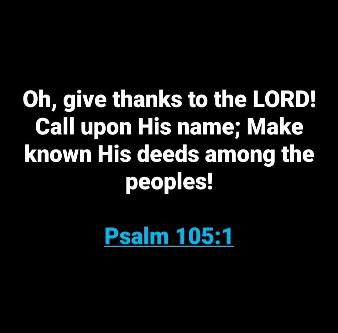 Oh, give thanks to the LORD! Call upon His name; Make known His deeds among the peoples! Psalm 105:1