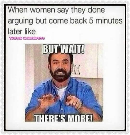 When women say they done arguing but come back 5 minutes later like BUT WAIT! THERE'S MORE!