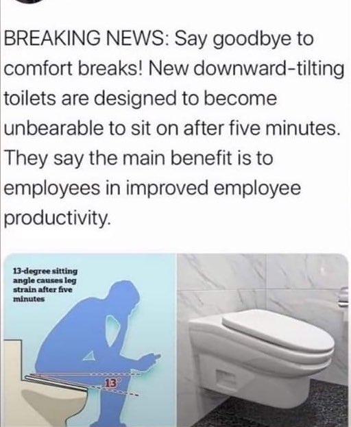 BREAKING NEWS Say goodbye to comfort breaks New downward tilting toilets are designed to become unbearable to sit on after five minutes They say the main benefit is to employees in improved employee productivity4