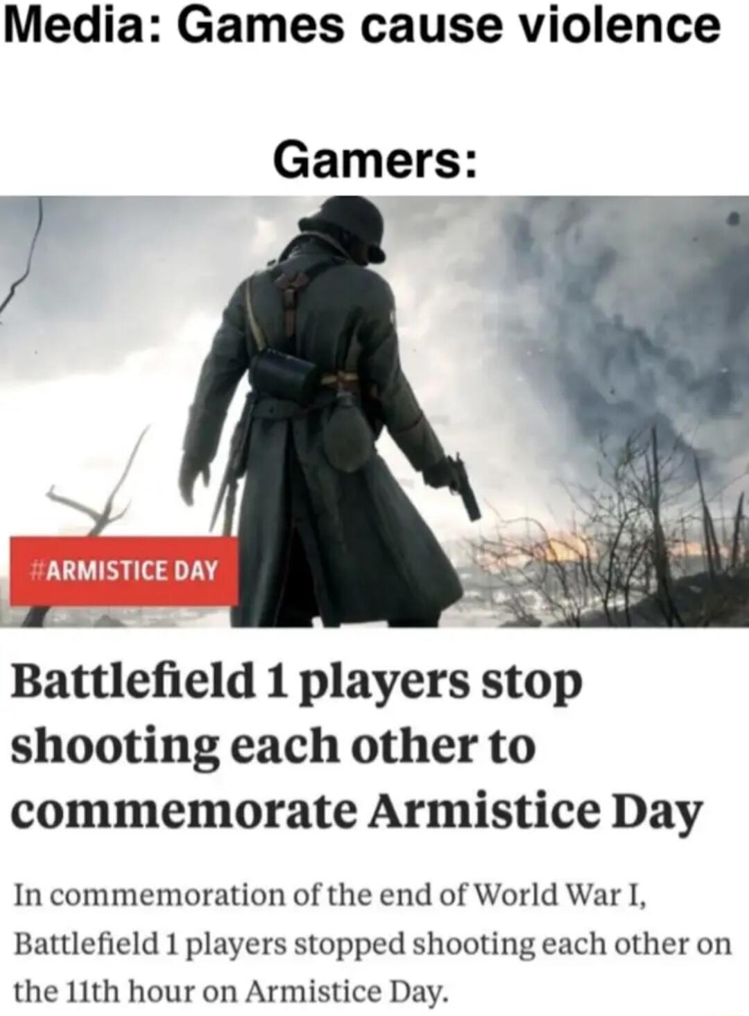 Media Games cause violence Gamers s Battlefield 1 players stop shooting each other to commemorate Armistice Day In commemoration of the end of World War I Battlefield 1 players stopped shooting each other on the 11th hour on Armistice Day