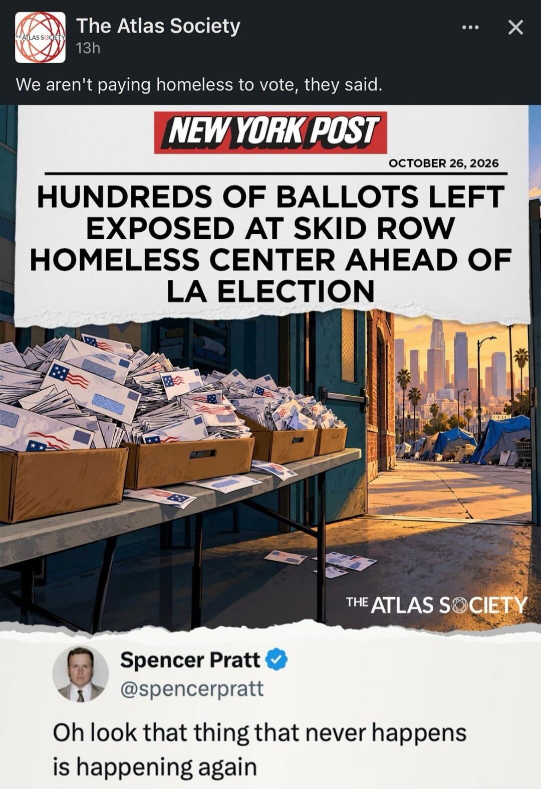 The Atlas Society 13h We aren't paying homeless to vote, they said. NEW YORK POST OCTOBER 26, 2026 HUNDREDS OF BALLOTS LEFT EXPOSED AT SKID ROW HOMELESS CENTER AHEAD OF LA ELECTION THE ATLAS SOCIETY Spencer Pratt @spencerpratt Oh look that thing that never happens is happening again