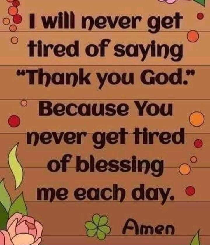 E 1 will never get tired of saylng Thank you God Because You O never get tired ng o VA me eacb day Amen