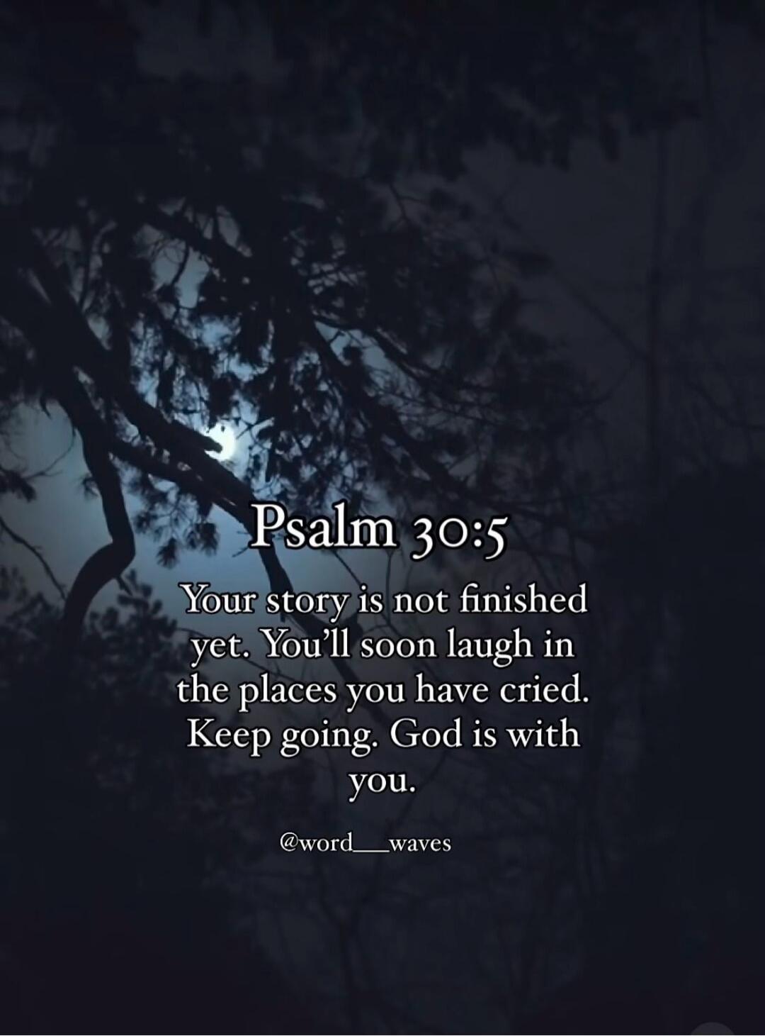 Psalm 30:5 Your story is not finished yet. You'll soon laugh in the places you have cried. Keep going. God is with you.