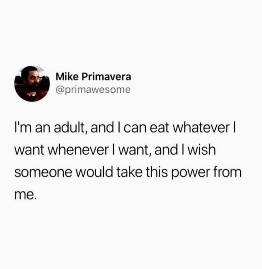 I'm an adult, and I can eat whatever I want whenever I want, and I wish someone would take this power from me.
