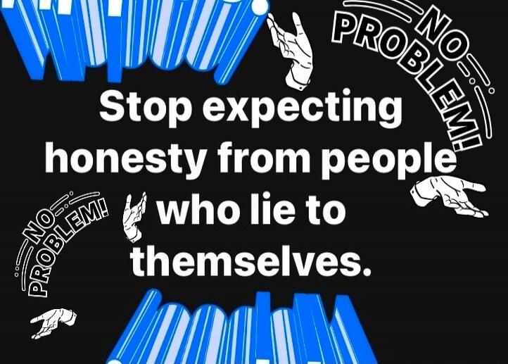 Stop expecting honesty from people who lie to themselves.