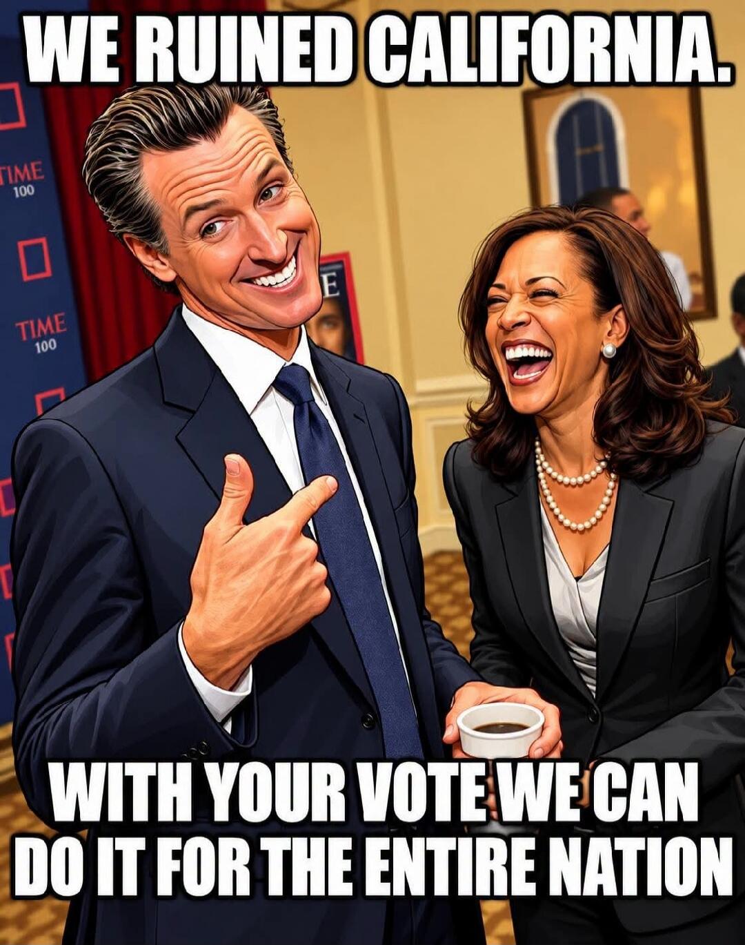WE RUINED CALIFORNIA. WITH YOUR VOTE WE CAN DO IT FOR THE ENTIRE NATION