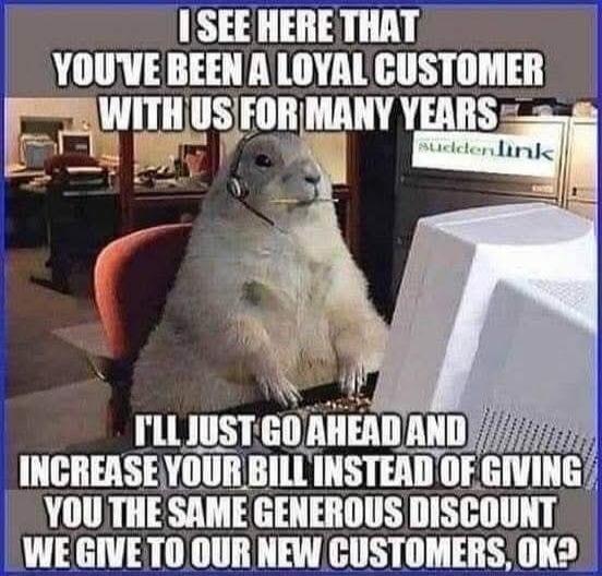 I see here that you've been a loyal customer with us for many years. I'll just go ahead and increase your bill instead of giving you the same generous discount we give to our new customers, ok? Suddenlink.