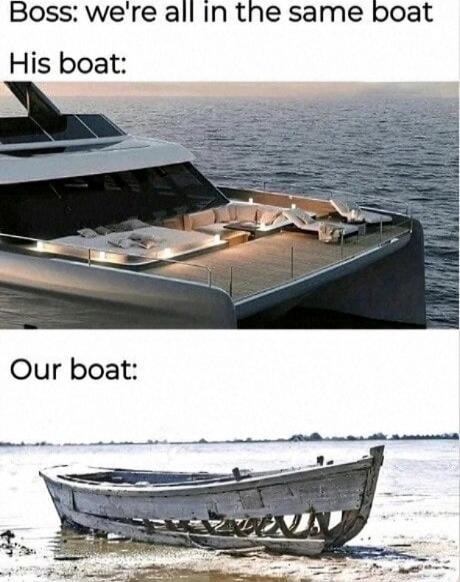 Boss: we're all in the same boat
His boat:
Our boat: