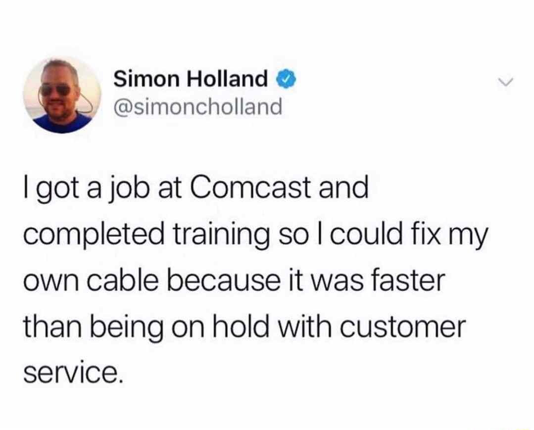Simon Holland simoncholland got a job at Comcast and completed training so could fix my own cable because it was faster than being on hold with customer service