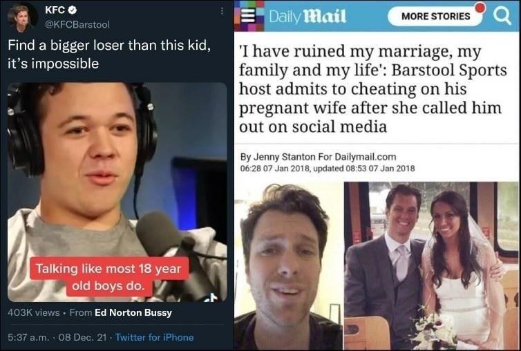 KF MORE STORIES KFCBarsts Find a bigger loser than this kid its impossible Thave ruined my marriage my family and my life Barstool Sports host admits to cheating on his pregnant wife after she called him out on social media o By Jenny Stanton For Dailymailcom 0628 07 Jan 2018 updated 0853 0 I Taiking like most 18 year old boys do e VN 03K views From Ed Norton Bussy 8 Dec 21 Twitter for iPhone