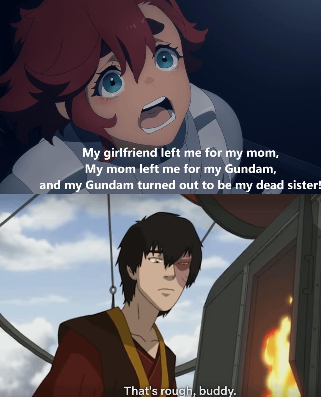 My girlfriend left me mom My mom left me for my Gundam my Gundam turned out to be my dead sister Thats mL buddy y