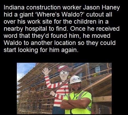 Indiana construction worker Jason Haney hid a giant Wheres Waldo cutout all over his work site for the children in a R IeLT ol 1R oR ilale O N N T TIV CTe word that theyd found him he moved MEIGoR ReTalo T g oTer 1 o s R ToR g ISR oIV o start looking for him again