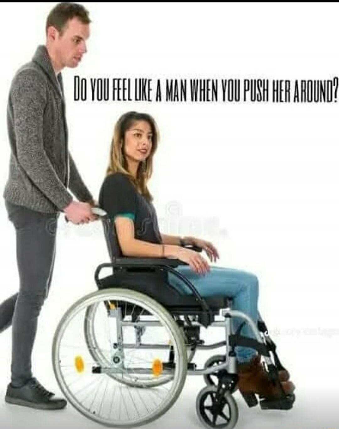 DO YOU FEEL LIKE A MAN WHEN YOU PUSH HER AROUND?